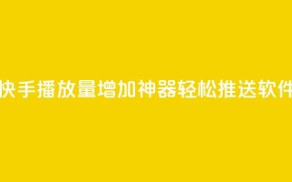 快手播放量增加神器，轻松推送软件