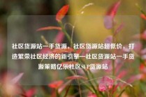 社区货源站一手货源,社区货源站超低价,打造繁荣社区经济的新引擎—社区货源站一手货源策略亿乐社区SUP货源站