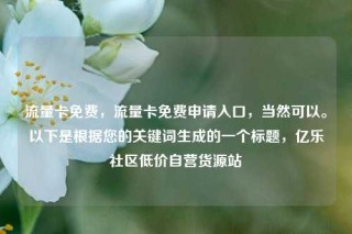流量卡免费,流量卡免费申请入口,当然可以。以下是根据您的关键词生成的一个标题,亿乐社区低价自营货源站