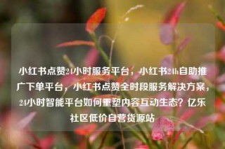 小红书点赞24小时服务平台,小红书24h自助推广下单平台,小红书点赞全时段服务解决方案,24小时智能平台如何重塑内容互动生态?亿乐社区低价自营货源站