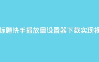 快手播放量设置器下载 - 新标题：快手播放量设置器下载：实现视频爆款，提升影响力~
