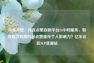 抖音点赞,抖音点赞自助平台24小时服务,如何有效利用抖音点赞提升个人影响力?亿乐社区SUP货源站
