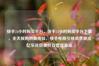 快手24小时购买平台,快手24小时购买平台下载,全天候购物新体验,快手电商引领消费潮流亿乐社区低价自营货源站