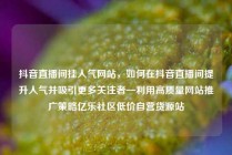 抖音直播间挂人气网站,如何在抖音直播间提升人气并吸引更多关注者—利用高质量网站推广策略亿乐社区低价自营货源站