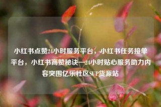小红书点赞24小时服务平台,小红书任务接单平台,小红书高赞秘诀—24小时贴心服务助力内容突围亿乐社区SUP货源站