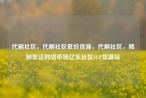 代刷社区，代刷社区低价货源，代刷社区，揭秘非法网络市场亿乐社区SUP货源站