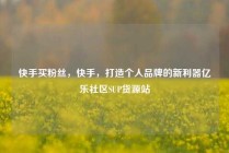 快手买粉丝，快手，打造个人品牌的新利器亿乐社区SUP货源站