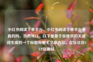 小红书阅读下单平台,小红书阅读下单平台是真的吗,当然可以。以下是基于你提供的关键词生成的一个标题和相关文章内容。亿乐社区SUP货源站