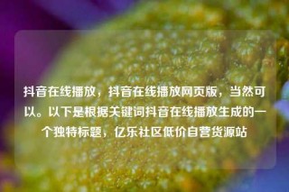 抖音在线播放,抖音在线播放网页版,当然可以。以下是根据关键词抖音在线播放生成的一个独特标题,亿乐社区低价自营货源站