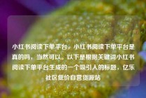 小红书阅读下单平台,小红书阅读下单平台是真的吗,当然可以。以下是根据关键词小红书阅读下单平台生成的一个吸引人的标题,亿乐社区低价自营货源站