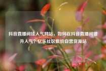 抖音直播间挂人气网站，如何在抖音直播间提升人气？亿乐社区低价自营货源站