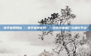 快手业务网站 - 快手业务官网：一站式快速推广与增长平台!