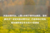 抖音点赞平台,dy赞24小时下单平台退款,喜欢被关注?试试抖音点赞平台!打造你自己的私域流量阵地亿乐社区SUP货源站