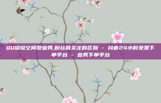 QQ说说空间赞业务,粉丝和关注的区别 - 抖音24小时免费下单平台 - 业务下单平台