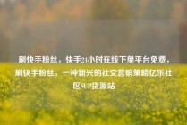 刷快手粉丝,快手24小时在线下单平台免费,刷快手粉丝,一种新兴的社交营销策略亿乐社区SUP货源站