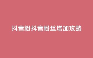 抖音粉(抖音粉丝增加攻略)