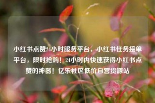 小红书点赞24小时服务平台,小红书任务接单平台,限时抢购!24小时内快速获得小红书点赞的神器!亿乐社区低价自营货源站