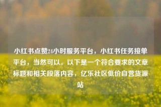 小红书点赞24小时服务平台,小红书任务接单平台,当然可以。以下是一个符合要求的文章标题和相关段落内容,亿乐社区低价自营货源站