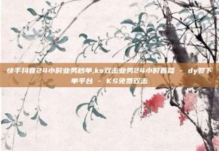 快手抖音24小时业务秒单,ks双击业务24小时直播 - dy赞下单平台 - KS免费双击
