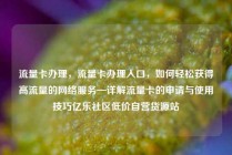 流量卡办理，流量卡办理入口，如何轻松获得高流量的网络服务—详解流量卡的申请与使用技巧亿乐社区低价自营货源站
