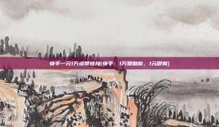 快手一元1万点赞链接(快手：1万赞助你，1元即有)