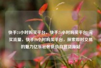 快手24小时购买平台，快手24小时购买平台1元买流量，快手24小时购买平台，探索即时交易的魅力亿乐社区低价自营货源站
