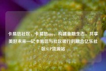 卡易信社区,卡易信app,构建金融生态,共享美好未来—记卡易信与社区银行的融合亿乐社区SUP货源站