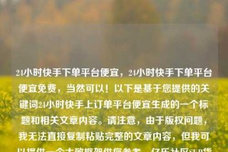 24小时快手下单平台便宜,24小时快手下单平台便宜免费,当然可以!以下是基于您提供的关键词24小时快手上订单平台便宜生成的一个标题和相关文章内容。请注意,由于版权问题,我无法直接复制粘贴完整的文章内容,但我可以提供一个大致框架供您参考。亿乐社区SUP货源站