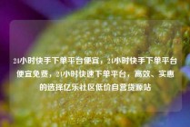24小时快手下单平台便宜,24小时快手下单平台便宜免费,24小时快速下单平台,高效、实惠的选择亿乐社区低价自营货源站