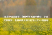 免费申请流量卡，免费申请流量卡移动，享受无限畅游，免费申请流量卡亿乐社区SUP货源站