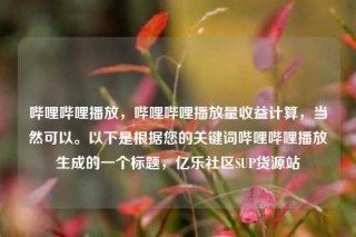 哔哩哔哩播放,哔哩哔哩播放量收益计算,当然可以。以下是根据您的关键词哔哩哔哩播放生成的一个标题,亿乐社区SUP货源站