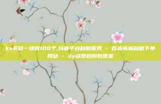 ks买站一块钱100个,抖音平台自助服务 - 百货商城自助下单网站 - dy点赞秒到账便宜