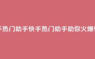 快手热门助手app(快手热门助手app,助你火爆快手)