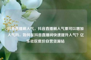 抖音直播刷人气,抖音直播刷人气票可以增加人气吗,如何在抖音直播间快速提升人气?亿乐社区低价自营货源站