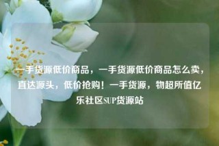 一手货源低价商品，一手货源低价商品怎么卖，直达源头，低价抢购！一手货源，物超所值亿乐社区SUP货源站