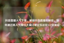 抖音直播人气下单,解锁抖音直播的秘密,如何通过高人气吸引大量订单亿乐社区SUP货源站