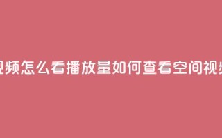 qq空间发的视频怎么看播放量(如何查看QQ空间视频的播放量)