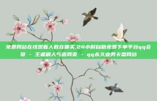 免费网站在线观看人数在哪买,24小时自助免费下单平台qq会员 - 王者刷人气值网页 - qq永久业务卡盟网站