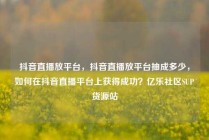 抖音直播放平台，抖音直播放平台抽成多少，如何在抖音直播平台上获得成功？亿乐社区SUP货源站