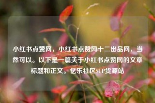 小红书点赞网,小红书点赞网十二出品网,当然可以。以下是一篇关于小红书点赞网的文章标题和正文。亿乐社区SUP货源站