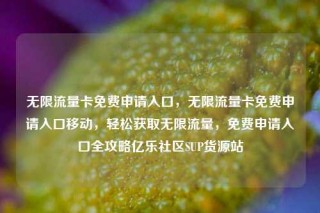 无限流量卡免费申请入口，无限流量卡免费申请入口移动，轻松获取无限流量，免费申请入口全攻略亿乐社区SUP货源站