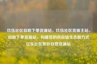 玖伍社区自助下单货源站，玖伍社区货源主站，自助下单货源站，构建您的供应链生态新方式亿乐社区低价自营货源站