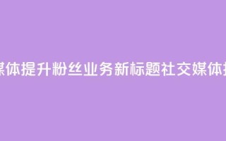 原标题 如何利用社交媒体提升粉丝业务新标题 社交媒体技巧助力粉丝业务提升