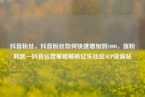 抖音粉丝，抖音粉丝如何快速增加到1000，涨粉利器—抖音运营策略解析亿乐社区SUP货源站