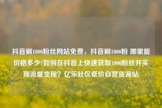 抖音刷1000粉丝网站免费,抖音刷1000粉 哪里能价格多少?如何在抖音上快速获取1000粉丝并实现流量变现?亿乐社区低价自营货源站