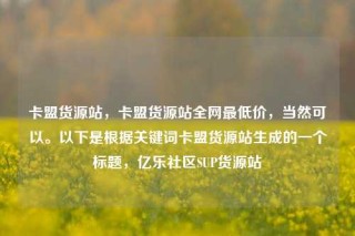 卡盟货源站,卡盟货源站全网最低价,当然可以。以下是根据关键词卡盟货源站生成的一个标题,亿乐社区SUP货源站