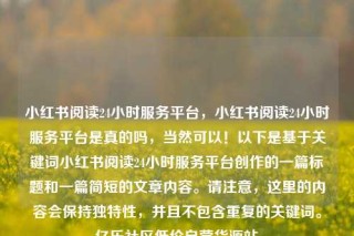 小红书阅读24小时服务平台,小红书阅读24小时服务平台是真的吗,当然可以!以下是基于关键词小红书阅读24小时服务平台创作的一篇标题和一篇简短的文章内容。请注意,这里的内容会保持独特性,并且不包含重复的关键词。亿乐社区低价自营货源站