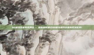 QQ音乐访客购买网站 - 探索如何通过QQ音乐提升访客购买转化率!
