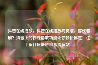 抖音在线播放,抖音在线播放网页版,喜欢看剧?抖音上的在线播放功能让你轻松搞定!亿乐社区低价自营货源站