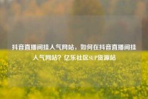 抖音直播间挂人气网站,如何在抖音直播间挂人气网站?亿乐社区SUP货源站